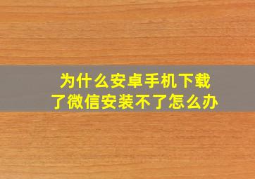 为什么安卓手机下载了微信安装不了怎么办