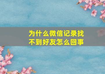 为什么微信记录找不到好友怎么回事