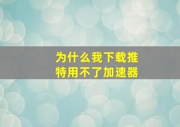 为什么我下载推特用不了加速器