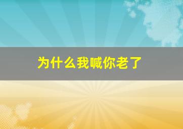 为什么我喊你老了