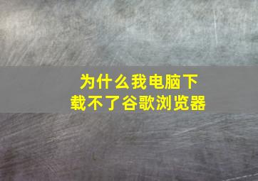 为什么我电脑下载不了谷歌浏览器