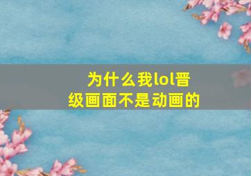 为什么我lol晋级画面不是动画的