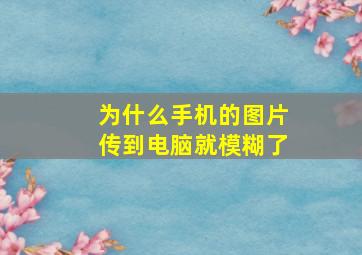 为什么手机的图片传到电脑就模糊了