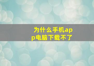 为什么手机app电脑下载不了