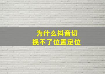 为什么抖音切换不了位置定位