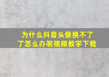 为什么抖音头像换不了了怎么办呢视频教学下载