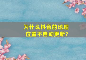 为什么抖音的地理位置不自动更新?