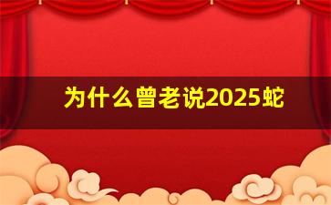 为什么曾老说2025蛇