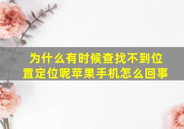 为什么有时候查找不到位置定位呢苹果手机怎么回事