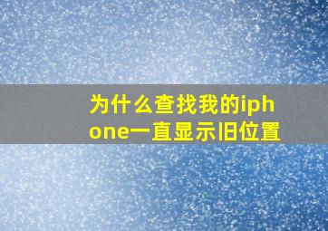 为什么查找我的iphone一直显示旧位置