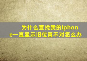 为什么查找我的iphone一直显示旧位置不对怎么办