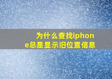 为什么查找iphone总是显示旧位置信息