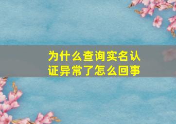 为什么查询实名认证异常了怎么回事