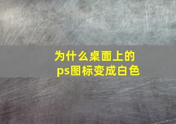 为什么桌面上的ps图标变成白色