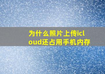 为什么照片上传icloud还占用手机内存