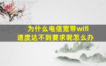 为什么电信宽带wifi速度达不到要求呢怎么办