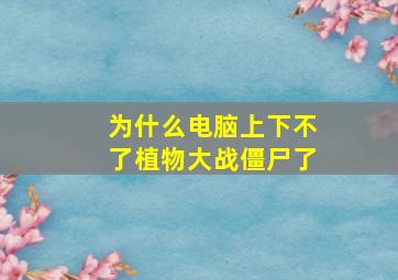 为什么电脑上下不了植物大战僵尸了