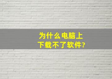 为什么电脑上下载不了软件?