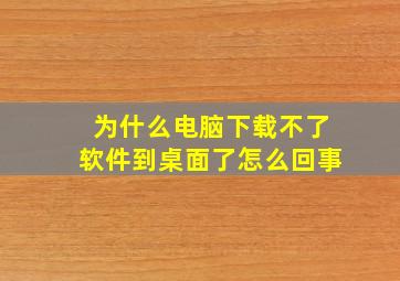 为什么电脑下载不了软件到桌面了怎么回事