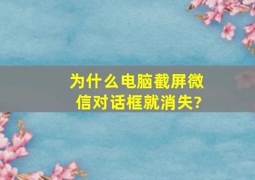 为什么电脑截屏微信对话框就消失?