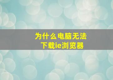 为什么电脑无法下载ie浏览器