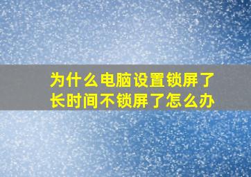 为什么电脑设置锁屏了长时间不锁屏了怎么办