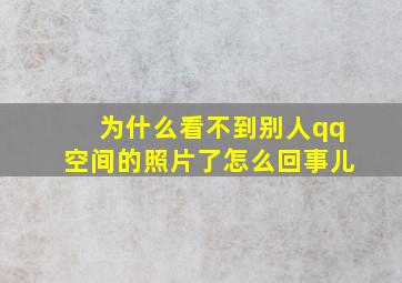 为什么看不到别人qq空间的照片了怎么回事儿