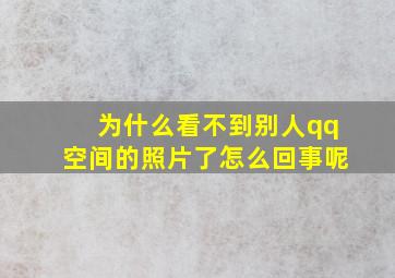 为什么看不到别人qq空间的照片了怎么回事呢