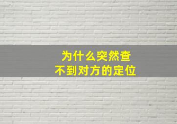 为什么突然查不到对方的定位