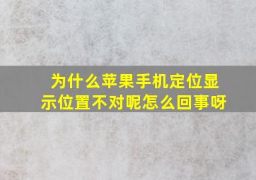 为什么苹果手机定位显示位置不对呢怎么回事呀