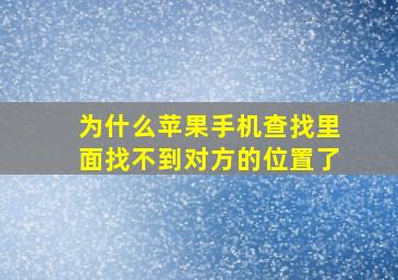 为什么苹果手机查找里面找不到对方的位置了