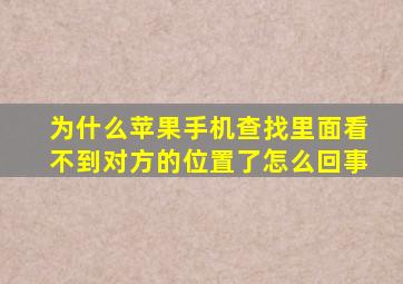 为什么苹果手机查找里面看不到对方的位置了怎么回事