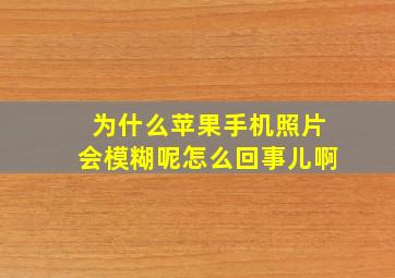 为什么苹果手机照片会模糊呢怎么回事儿啊