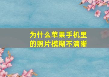 为什么苹果手机里的照片模糊不清晰