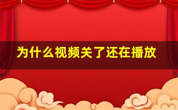 为什么视频关了还在播放