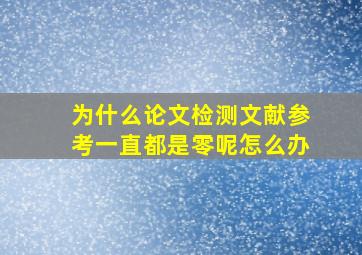 为什么论文检测文献参考一直都是零呢怎么办