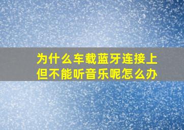 为什么车载蓝牙连接上但不能听音乐呢怎么办