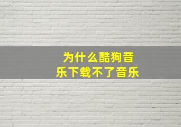 为什么酷狗音乐下载不了音乐