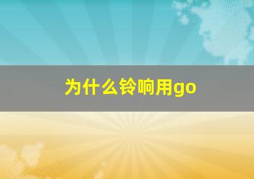 为什么铃响用go