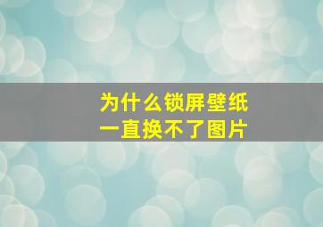 为什么锁屏壁纸一直换不了图片