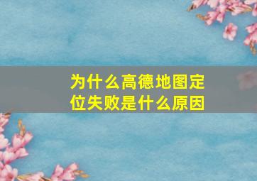 为什么高德地图定位失败是什么原因