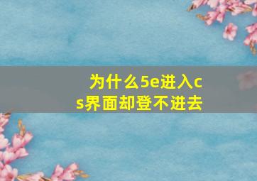 为什么5e进入cs界面却登不进去