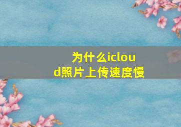 为什么icloud照片上传速度慢