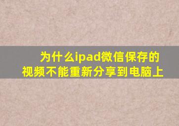 为什么ipad微信保存的视频不能重新分享到电脑上