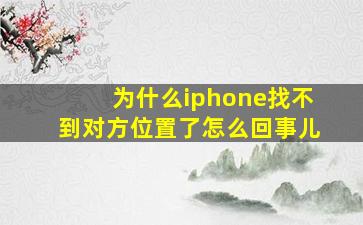 为什么iphone找不到对方位置了怎么回事儿