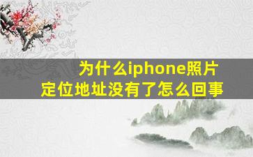 为什么iphone照片定位地址没有了怎么回事