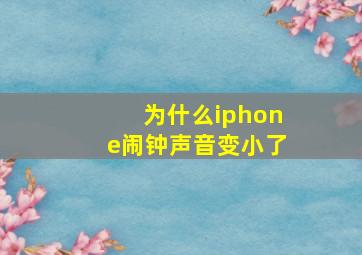 为什么iphone闹钟声音变小了