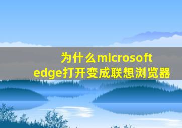 为什么microsoft edge打开变成联想浏览器