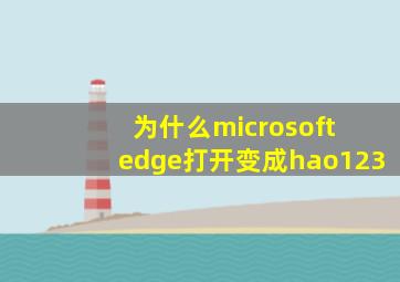 为什么microsoft edge打开变成hao123