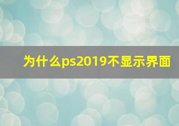 为什么ps2019不显示界面